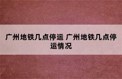 广州地铁几点停运 广州地铁几点停运情况